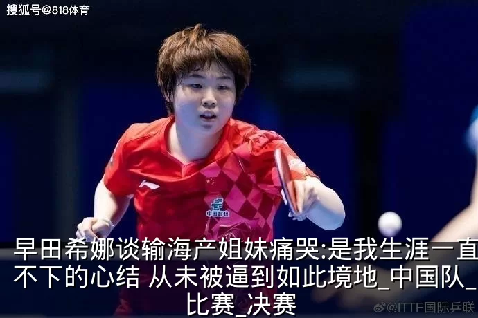 早田希娜谈输海产姐妹痛哭:是我生涯一直放不下的心结 从未被逼到如此境地_中国队_比赛_决赛